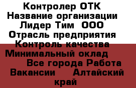 Контролер ОТК › Название организации ­ Лидер Тим, ООО › Отрасль предприятия ­ Контроль качества › Минимальный оклад ­ 23 000 - Все города Работа » Вакансии   . Алтайский край